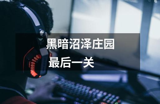 黑暗沼泽庄园 最后一关-第1张-游戏信息-龙启网