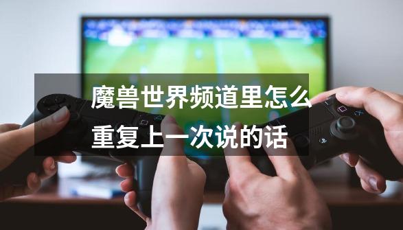 魔兽世界频道里怎么重复上一次说的话-第1张-游戏信息-龙启网