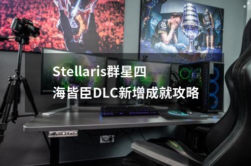 Stellaris群星四海皆臣DLC新增成就攻略-第1张-游戏信息-龙启网