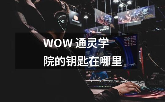 WOW 通灵学院的钥匙在哪里-第1张-游戏信息-龙启网