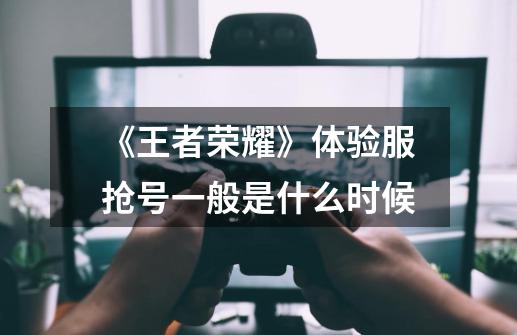 《王者荣耀》体验服抢号一般是什么时候-第1张-游戏信息-龙启网