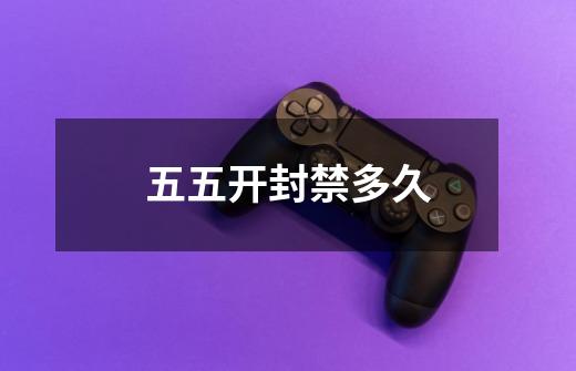 五五开封禁多久-第1张-游戏信息-龙启网