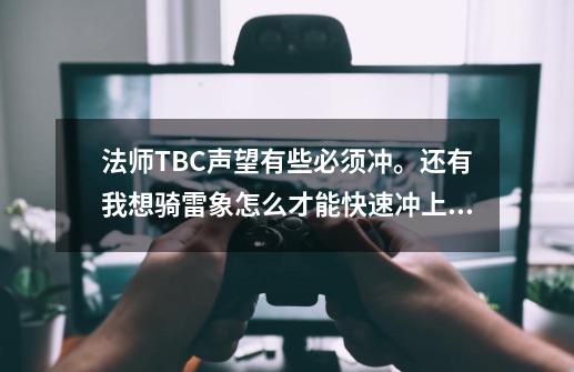 法师TBC声望有些必须冲。还有我想骑雷象怎么才能快速冲上去。-第1张-游戏信息-龙启网