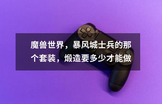 魔兽世界，暴风城士兵的那个套装，煅造要多少才能做-第1张-游戏信息-龙启网
