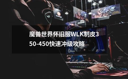 魔兽世界怀旧服WLK制皮350-450快速冲级攻略-第1张-游戏信息-龙启网