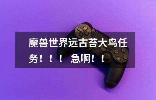 魔兽世界远古苔大鸟任务！！！ 急啊！！-第1张-游戏信息-龙启网