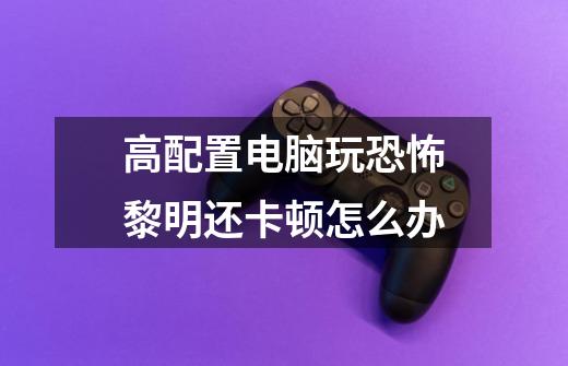 高配置电脑玩恐怖黎明还卡顿怎么办-第1张-游戏信息-龙启网