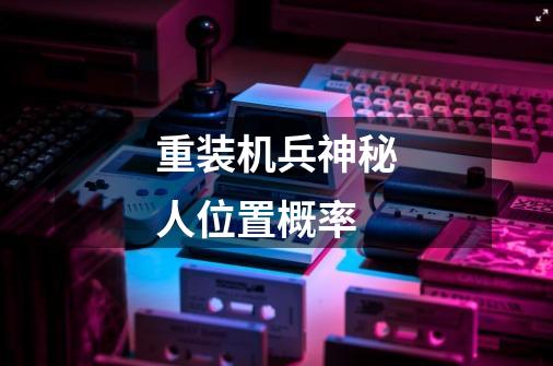 重装机兵神秘人位置概率-第1张-游戏信息-龙启网
