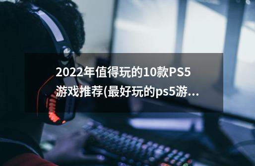2022年值得玩的10款PS5游戏推荐(最好玩的ps5游戏推荐排行)-第1张-游戏信息-龙启网