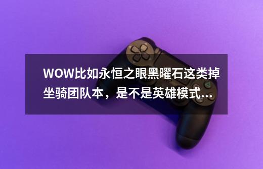 WOW比如永恒之眼黑曜石这类掉坐骑团队本,是不是英雄模式才掉-第1张-游戏信息-龙启网
