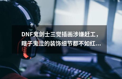 DNF鬼剑士三觉插画涉嫌赶工,瞎子鬼泣的装饰细节都不如红白丰富,如何-第1张-游戏信息-龙启网