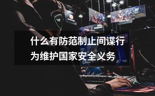 什么有防范制止间谍行为维护国家安全义务-第1张-游戏信息-龙启网