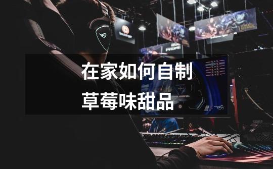 在家如何自制草莓味甜品-第1张-游戏信息-龙启网