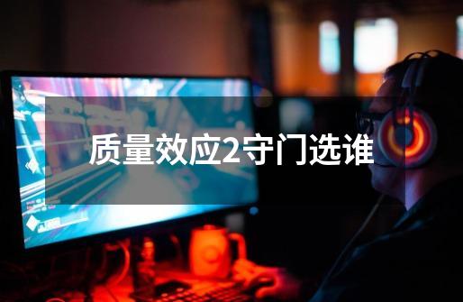 质量效应2守门选谁-第1张-游戏信息-龙启网