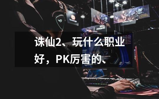 诛仙2、玩什么职业好,PK厉害的、-第1张-游戏信息-龙启网