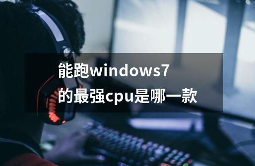 能跑windows7的最强cpu是哪一款-第1张-游戏信息-龙启网