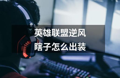 英雄联盟逆风瞎子怎么出装-第1张-游戏信息-龙启网