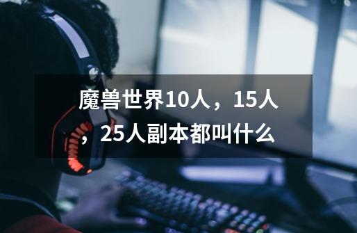 魔兽世界10人,15人,25人副本都叫什么-第1张-游戏信息-龙启网