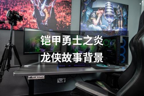 铠甲勇士之炎龙侠故事背景-第1张-游戏信息-龙启网