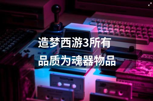 造梦西游3所有品质为魂器物品-第1张-游戏信息-龙启网
