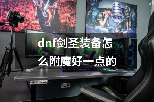 dnf剑圣装备怎么附魔好一点的-第1张-游戏信息-龙启网