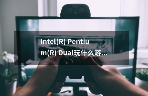Intel(R) Pentium(R) Dual玩什么游戏 单机或网游,掠杀原形1可以么-第1张-游戏信息-龙启网