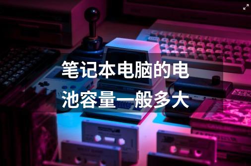 笔记本电脑的电池容量一般多大-第1张-游戏信息-龙启网