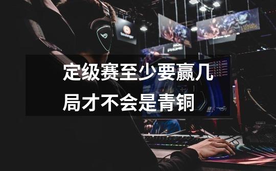 定级赛至少要赢几局才不会是青铜-第1张-游戏信息-龙启网