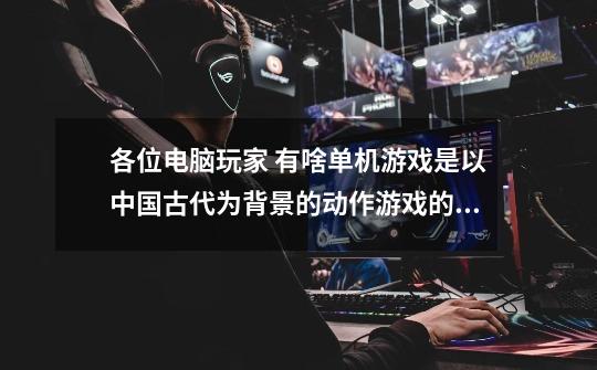 各位电脑玩家 有啥单机游戏是以中国古代为背景的动作游戏的了········三国无双系列就不用介绍了-第1张-游戏信息-龙启网