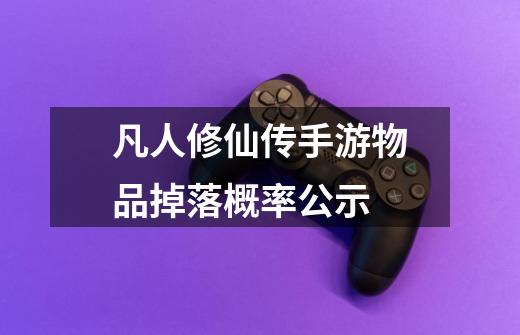 凡人修仙传手游物品掉落概率公示-第1张-游戏信息-龙启网