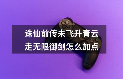 诛仙前传未飞升青云走无限御剑怎么加点-第1张-游戏信息-龙启网