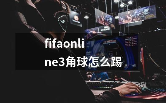 fifaonline3角球怎么踢-第1张-游戏信息-龙启网