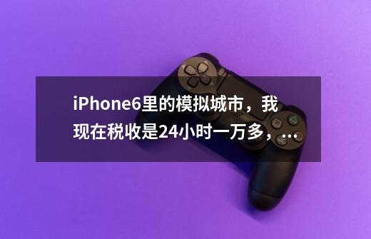 iPhone6里的模拟城市，我现在税收是24小时一万多，这个税收是不是累积的，如果我10天后在玩，-第1张-游戏信息-龙启网
