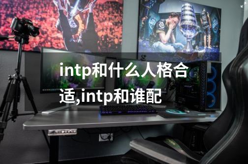 intp和什么人格合适,intp和谁配-第1张-游戏信息-龙启网