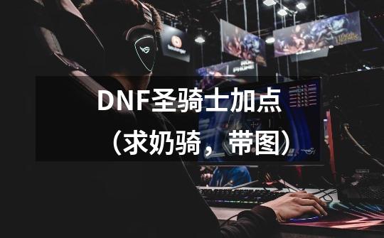 DNF圣骑士加点(求奶骑,带图)-第1张-游戏信息-龙启网