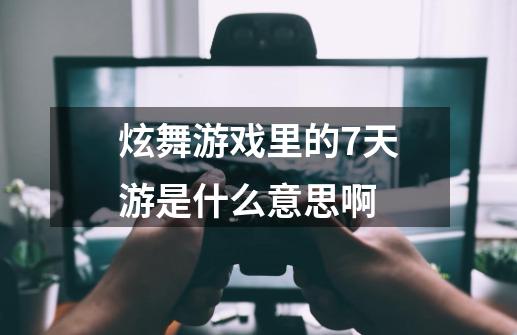 炫舞游戏里的7天游是什么意思啊-第1张-游戏信息-龙启网