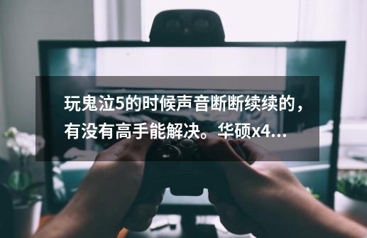 玩鬼泣5的时候声音断断续续的，有没有高手能解决。华硕x450 v的本本-第1张-游戏信息-龙启网