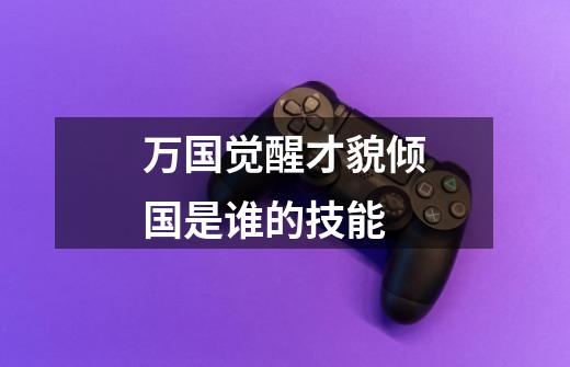 万国觉醒才貌倾国是谁的技能-第1张-游戏信息-龙启网