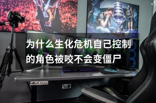 为什么生化危机自己控制的角色被咬不会变僵尸-第1张-游戏信息-龙启网