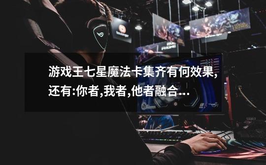 游戏王七星魔法卡集齐有何效果,还有:你者,我者,他者融合是什么,有何效果-第1张-游戏信息-龙启网