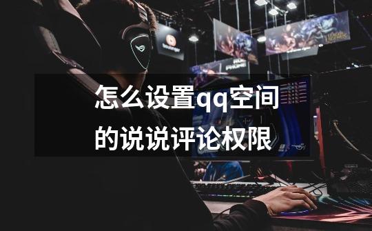 怎么设置qq空间的说说评论权限-第1张-游戏信息-龙启网