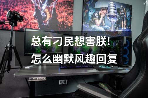 总有刁民想害朕!怎么幽默风趣回复-第1张-游戏信息-龙启网