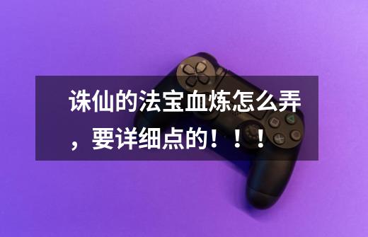 诛仙的法宝血炼怎么弄,要详细点的!!!-第1张-游戏信息-龙启网