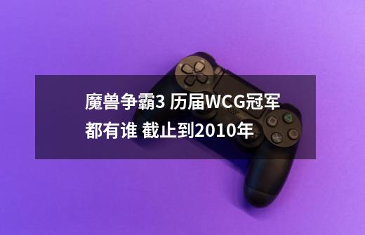 魔兽争霸3 历届WCG冠军都有谁 截止到2010年-第1张-游戏信息-龙启网