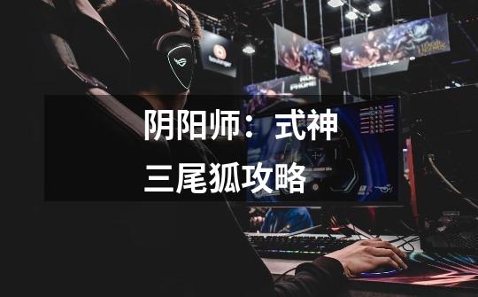 阴阳师:式神三尾狐攻略-第1张-游戏信息-龙启网