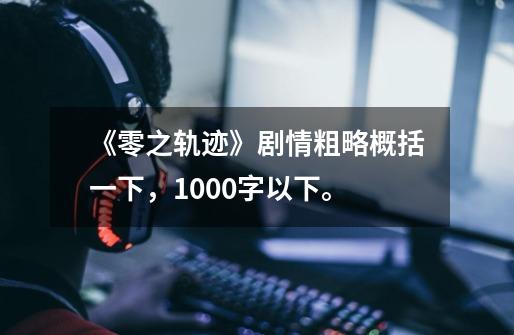 《零之轨迹》剧情粗略概括一下,1000字以下。-第1张-游戏信息-龙启网