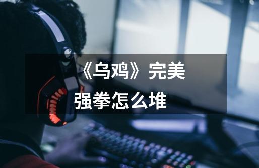 《乌鸡》完美强拳怎么堆-第1张-游戏信息-龙启网