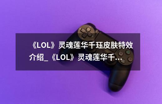 《LOL》灵魂莲华千珏皮肤特效介绍_《LOL》灵魂莲华千珏皮肤特效是什么-第1张-游戏信息-龙启网