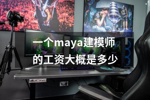 一个maya建模师的工资大概是多少-第1张-游戏信息-龙启网