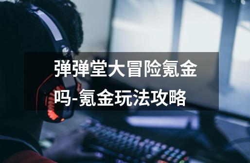 弹弹堂大冒险氪金吗-氪金玩法攻略-第1张-游戏信息-龙启网